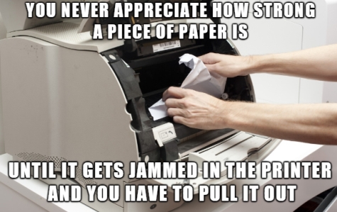 You never appreciate how strong a piece of paper is until it gets jammed in the printer and you have to pull it out.