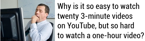 Why is it so easy to watch twenty 3-minute videos on YouTube, but so hard to watch a one-hour video?