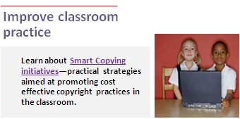 Improve classroom practice. Learn about the Smart Copying initiatives — practical strategies aimed at promoting cost effective copyright practices in the classroom. Link to the Smartcopying website.
