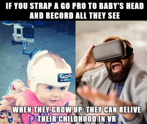 ICT Thought - If you strap a GoPro to a baby's head and record all they see, when they grow up, they can relive their childhood in V.R.