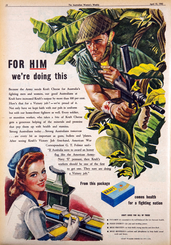 Advertisement for Kraft showing solider in the jungle eating a piece of cheese.  Smaller image shows female Kraft worker packaging boxes of cheese.  Main text says “FOR HIM we’re doing this”. First sentence of smaller text says, 'because the Army needs Kraft Cheese for Australia's fighting men and women, our good Australians at Kraft have increased Kraft's output by more than 100 per cent.